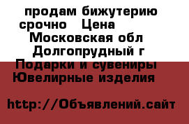  продам бижутерию срочно › Цена ­ 2 000 - Московская обл., Долгопрудный г. Подарки и сувениры » Ювелирные изделия   
